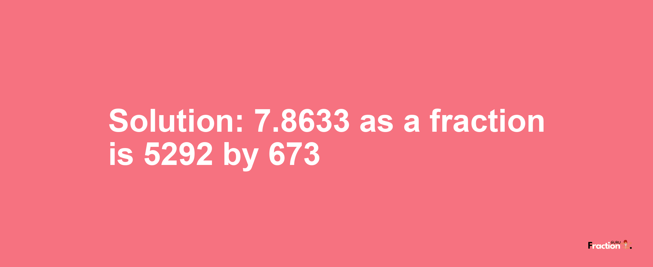Solution:7.8633 as a fraction is 5292/673